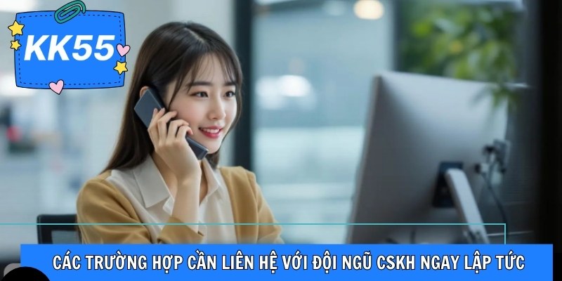 Các trường hợp cần liên hệ với đội ngũ CSKH ngay lập tức
