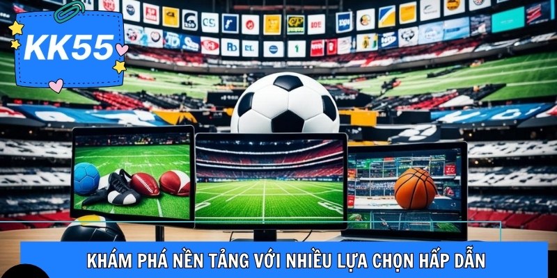 Khám phá nền tảng với nhiều lựa chọn hấp dẫn